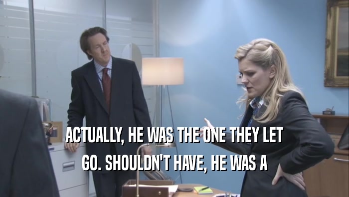 ACTUALLY, HE WAS THE ONE THEY LET GO. SHOULDN'T HAVE, HE WAS A GO. SHOULDN'T HAVE, HE WAS A
