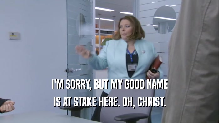 I'M SORRY, BUT MY GOOD NAME IS AT STAKE HERE. OH, CHRIST. 