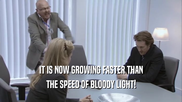 IT IS NOW GROWING FASTER THAN THE SPEED OF BLOODY LIGHT! 