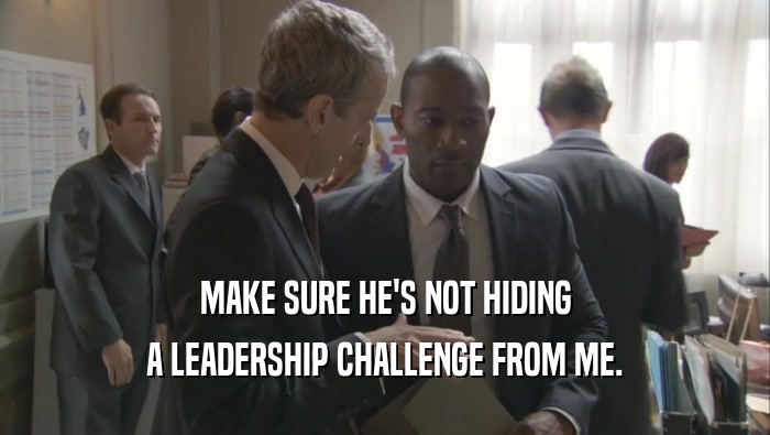 MAKE SURE HE'S NOT HIDING A LEADERSHIP CHALLENGE FROM ME. 