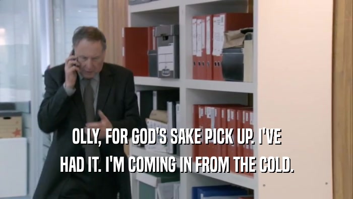 OLLY, FOR GOD'S SAKE PICK UP. I'VE HAD IT. I'M COMING IN FROM THE COLD. 