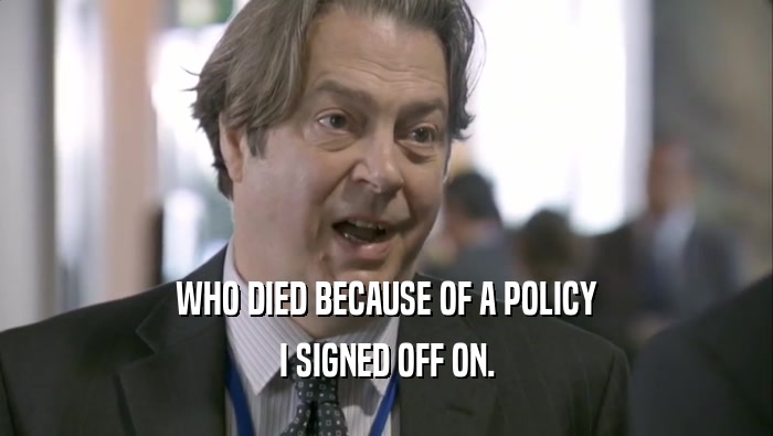 WHO DIED BECAUSE OF A POLICY
 I SIGNED OFF ON.
 