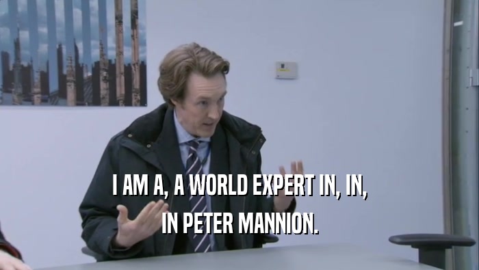 I AM A, A WORLD EXPERT IN, IN, IN PETER MANNION. 