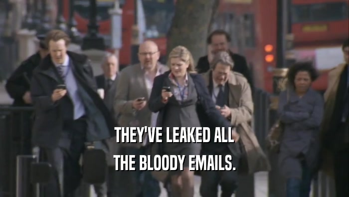 THEY'VE LEAKED ALL
 THE BLOODY EMAILS.
 