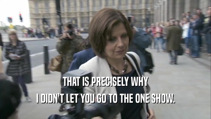 THAT IS PRECISELY WHY I DIDN'T LET YOU GO TO THE ONE SHOW. 