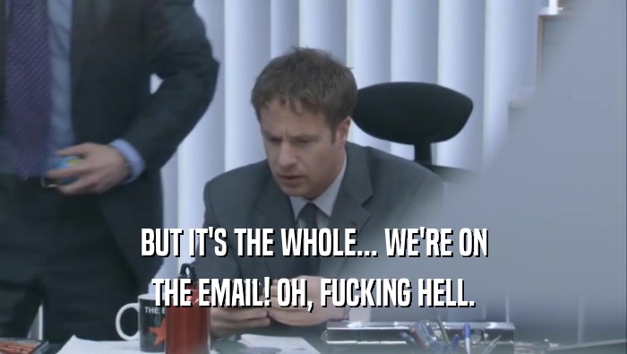 BUT IT'S THE WHOLE... WE'RE ON THE EMAIL! OH, FUCKING HELL. 
