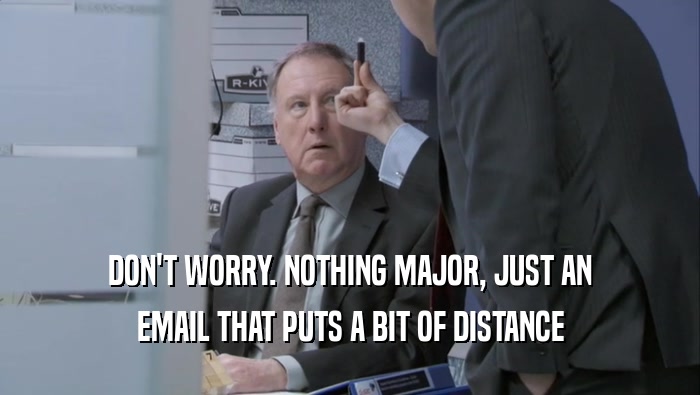 DON'T WORRY. NOTHING MAJOR, JUST AN EMAIL THAT PUTS A BIT OF DISTANCE 