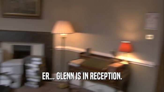 ER... GLENN IS IN RECEPTION.  