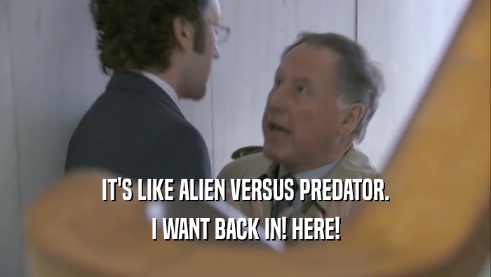 IT'S LIKE ALIEN VERSUS PREDATOR. I WANT BACK IN! HERE! 