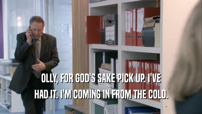 OLLY, FOR GOD'S SAKE PICK UP. I'VE HAD IT. I'M COMING IN FROM THE COLD. 