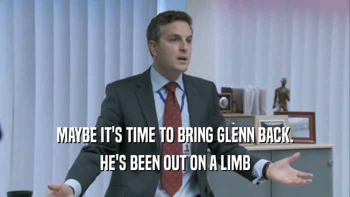MAYBE IT'S TIME TO BRING GLENN BACK. HE'S BEEN OUT ON A LIMB HE'S BEEN OUT ON A LIMB