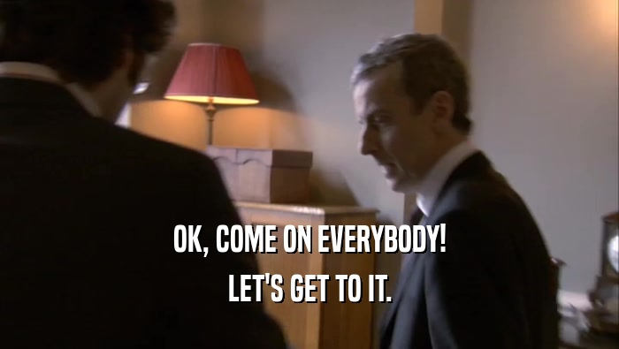 OK, COME ON EVERYBODY! LET'S GET TO IT. 