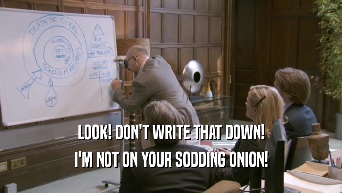 LOOK! DON'T WRITE THAT DOWN! I'M NOT ON YOUR SODDING ONION! 