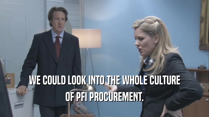 WE COULD LOOK INTO THE WHOLE CULTURE OF PFI PROCUREMENT. 