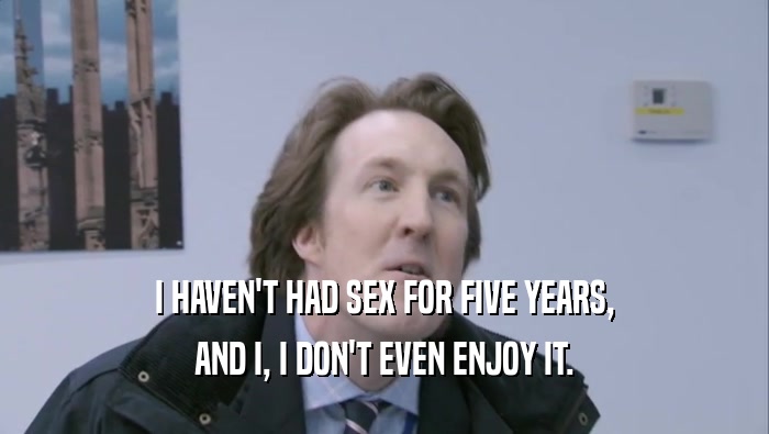 I HAVEN'T HAD SEX FOR FIVE YEARS, AND I, I DON'T EVEN ENJOY IT. 