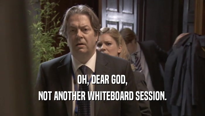 OH, DEAR GOD, NOT ANOTHER WHITEBOARD SESSION. 