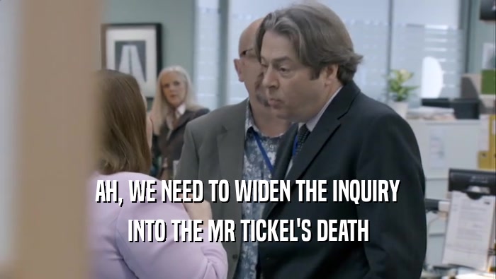 AH, WE NEED TO WIDEN THE INQUIRY INTO THE MR TICKEL'S DEATH 