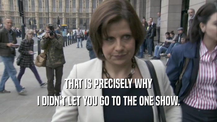 THAT IS PRECISELY WHY I DIDN'T LET YOU GO TO THE ONE SHOW. 