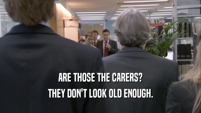 ARE THOSE THE CARERS? THEY DON'T LOOK OLD ENOUGH. THEY DON'T LOOK OLD ENOUGH.