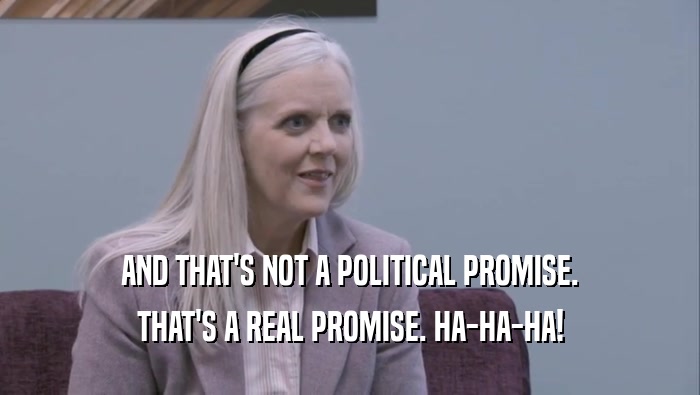 AND THAT'S NOT A POLITICAL PROMISE. THAT'S A REAL PROMISE. HA-HA-HA! 