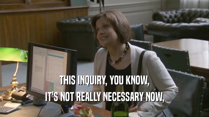 THIS INQUIRY, YOU KNOW, IT'S NOT REALLY NECESSARY NOW, 
