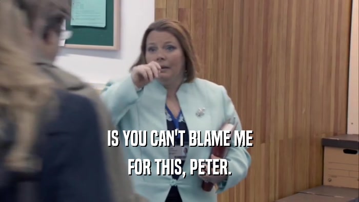 IS YOU CAN'T BLAME ME FOR THIS, PETER. 