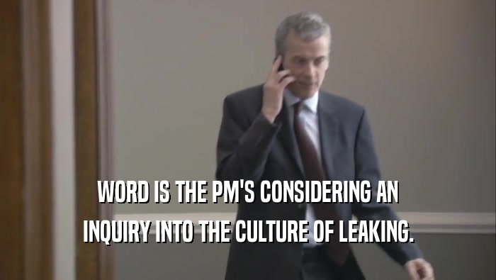 WORD IS THE PM'S CONSIDERING AN INQUIRY INTO THE CULTURE OF LEAKING. 