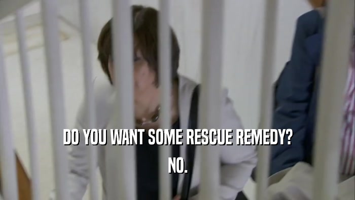 DO YOU WANT SOME RESCUE REMEDY? NO. 