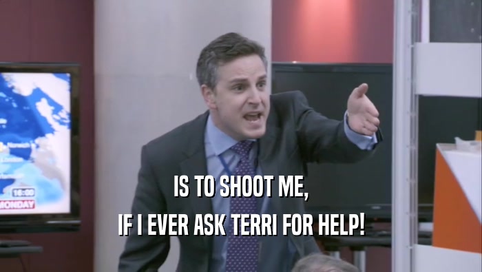 IS TO SHOOT ME, IF I EVER ASK TERRI FOR HELP! 