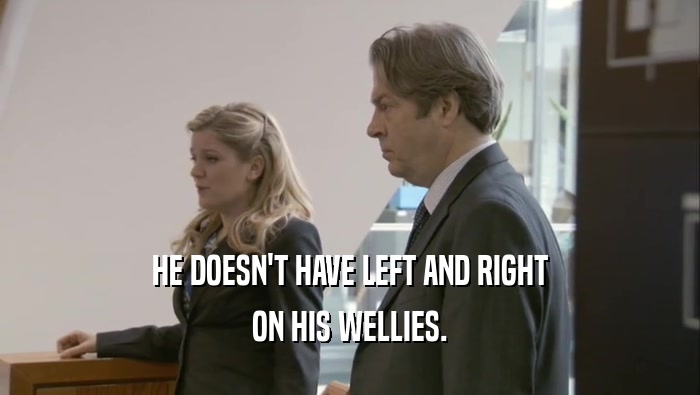 HE DOESN'T HAVE LEFT AND RIGHT ON HIS WELLIES. 
