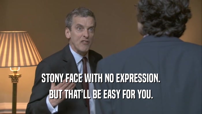 STONY FACE WITH NO EXPRESSION. BUT THAT'LL BE EASY FOR YOU. 