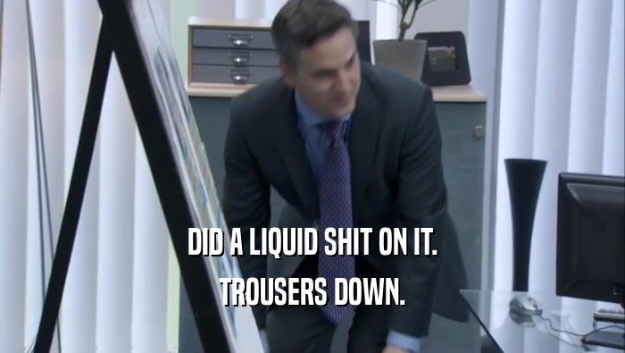 DID A LIQUID SHIT ON IT. TROUSERS DOWN. 