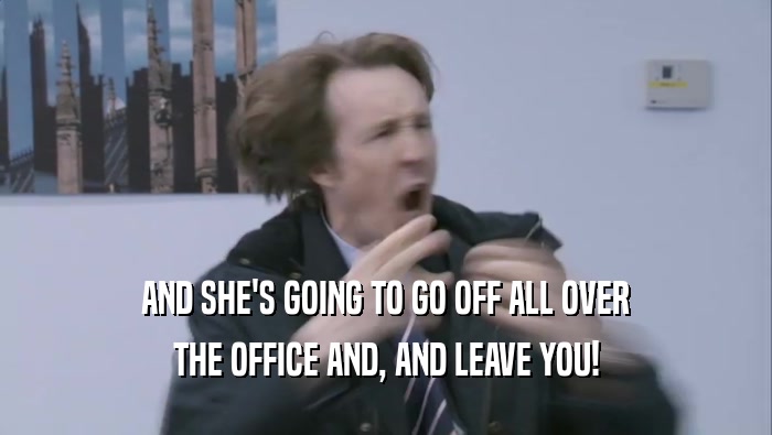AND SHE'S GOING TO GO OFF ALL OVER THE OFFICE AND, AND LEAVE YOU! 