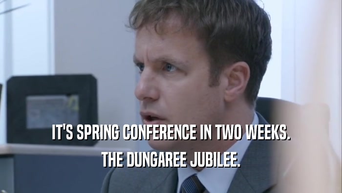 IT'S SPRING CONFERENCE IN TWO WEEKS.
 THE DUNGAREE JUBILEE.
 