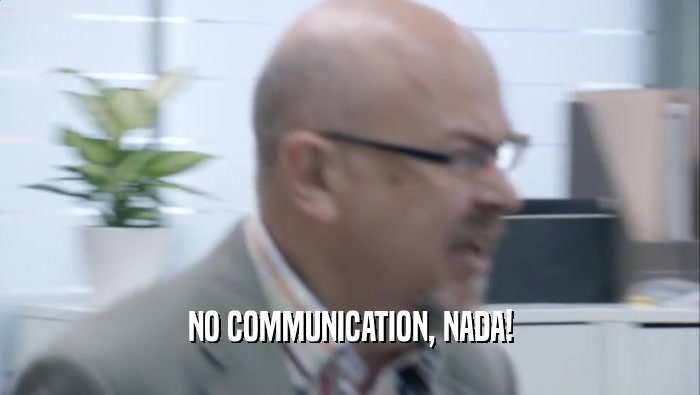 NO COMMUNICATION, NADA!  