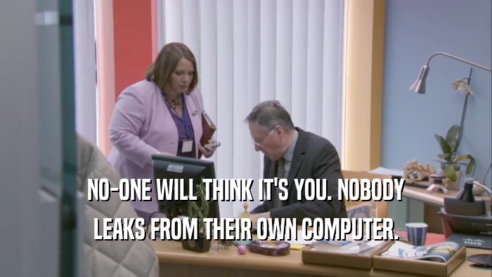 NO-ONE WILL THINK IT'S YOU. NOBODY LEAKS FROM THEIR OWN COMPUTER. 