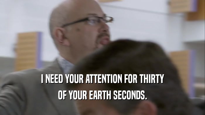I NEED YOUR ATTENTION FOR THIRTY OF YOUR EARTH SECONDS. 
