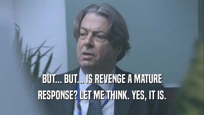 BUT... BUT... IS REVENGE A MATURE
 RESPONSE? LET ME THINK. YES, IT IS.
 