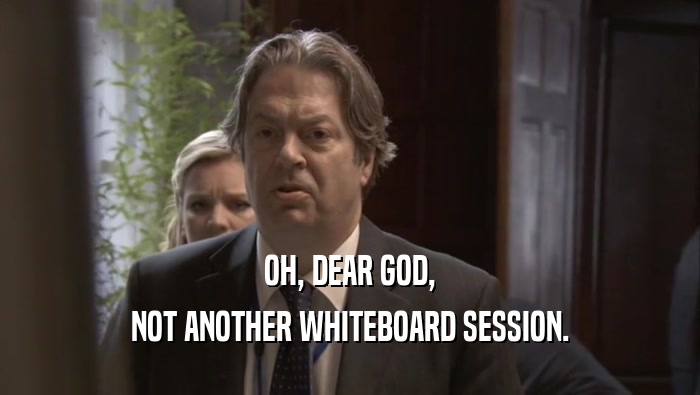 OH, DEAR GOD, NOT ANOTHER WHITEBOARD SESSION. 