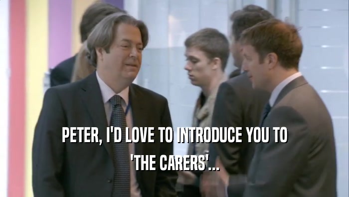 PETER, I'D LOVE TO INTRODUCE YOU TO 'THE CARERS'... 