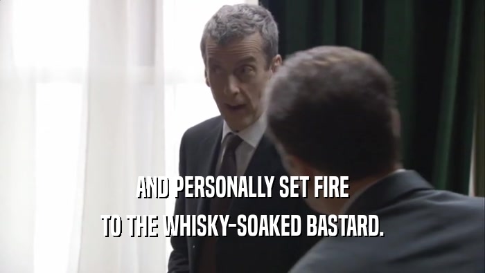 AND PERSONALLY SET FIRE TO THE WHISKY-SOAKED BASTARD. 