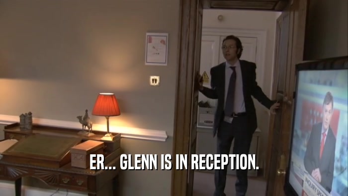 ER... GLENN IS IN RECEPTION.  