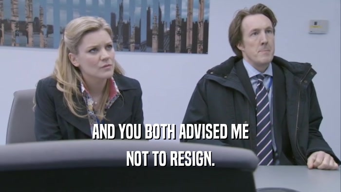 AND YOU BOTH ADVISED ME NOT TO RESIGN. 
