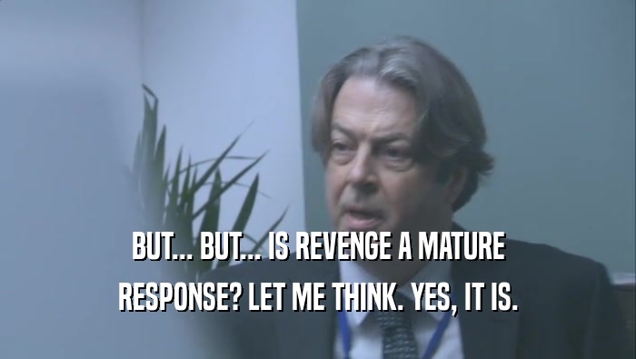 BUT... BUT... IS REVENGE A MATURE
 RESPONSE? LET ME THINK. YES, IT IS.
 