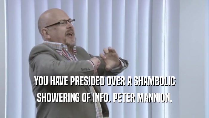 YOU HAVE PRESIDED OVER A SHAMBOLIC SHOWERING OF INFO. PETER MANNION. 