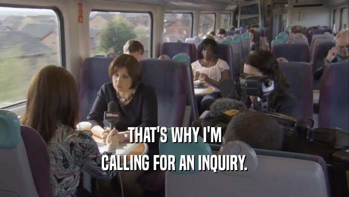 THAT'S WHY I'M CALLING FOR AN INQUIRY. 