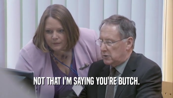 NOT THAT I'M SAYING YOU'RE BUTCH.  