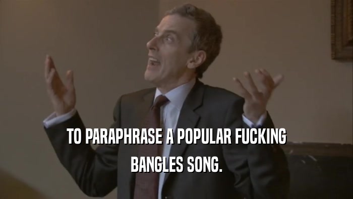 TO PARAPHRASE A POPULAR FUCKING
 BANGLES SONG.
 