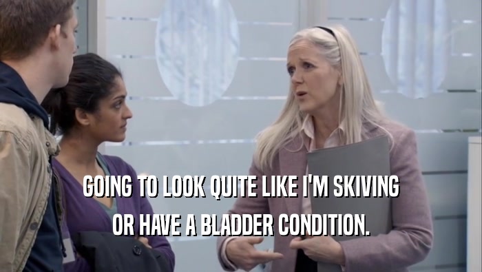 GOING TO LOOK QUITE LIKE I'M SKIVING OR HAVE A BLADDER CONDITION. 