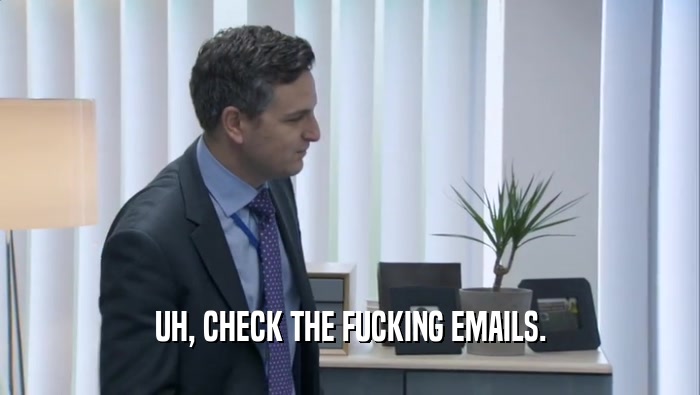 UH, CHECK THE FUCKING EMAILS.  